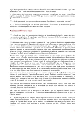 pagos. Outro princípio é que substâncias tóxicas devem ser manuseadas com certos cuidados. E que certas
preocupações com a saúde devem ser levadas em conta, e assim por diante
Já existem alguns valores que estão um pouco na margem: por exemplo, que não se deve comercializar
espécies ameaçadas de extinção. Existem ONGs que desenvolveram todo um conjunto de novas regras
que expandiriam esses valores.

FP — Creio que entendo as regras que você tem em mente. O problema é: “como mudar as regras?”

FC — Penso que isso só pode ser abordado politicamente. Tecnicamente, é absolutamente possível
reprogramar a economia global de acordo com valores diferentes.

As ciências ambientais e sociais

FP - Citando seu livro: "Os princípios de concepção de nossas futuras instituições sociais devem ser
coerentes com os princípios de organização que a Natureza tem desenvolvido /evoluído para sustentar a
teia da vida”. .Por que deve ser assim?

FC - Penso que o que é novo na nossa era, no século 21, é que, em tudo o que fazemos, temos de ter em
conta o ambiente natural: nós dependemos dele e temos uma influência e um impacto muito forte sobre
ele. Isso não foi tão importante nos séculos anteriores, em que a população mundial era pequena e os
recursos naturais eram abundantes. Apesar de não ser ‘moralmente defensável’, as pessoas podiam
destruir o ambiente de um lugar e mudar-e para um outro lugar, para encontrar um ambiente prístino
novamente: ar puro, água limpa e novos recursos naturais. Com a população mundial de hoje, isso já não
é mais possível. Tudo agora é interligado, tanto social como ecologicamente.
Portanto temos sempre que levar em conta o ambiente natural, e este é um dos grandes problemas das
Ciências Sociais. Elas estão, tradicionalmente, interessadas apenas em fenômenos sociais. Elas tendem a
tratar esses fenômenos como se eles acontecessem em um vácuo, e não vêem como é que os mesmos
estão ‘embutidos’ nos ecossistemas. Eu sinto, a partir de minha experiência em ciências naturais, que os
princípios da ecologia devem ser visto como ‘leis de sustentabilidade’, que são tão rigorosas como
quaisquer outras leis naturais. Se continuarmos a utilizar combustíveis fósseis, isso se dará em nosso
detrimento, e eventual desaparecimento da Terra. Isso é tão rigoroso como dizer, quando se está na beira
de um precipício, que não posso caminhar no ar - porque há algo chamado lei da gravidade, e ela vai te
puxar para baixo. Sabemos que ninguém caminha no ar a partir de um precipício.
Do mesmo modo, temos de reconhecer que não podemos ter processos de produção industrial, onde
tomamos os recursos naturais, fabricamos mercadorias, criamos um monte de resíduos no processo e, em
seguida, deitamos fora os próprios bens. Isto não é como a Natureza funciona. A compreensão da
ecologia indica que espécies que atuam dessa forma não sobrevivem. Espécies que ignoram os princípios
básicos da ecologia não irão sobreviver neste mundo interconectado.

É por isso que precisamos viver sustentavelmente. Viver sustentavelmente significa tomar essas leis e
princípios em conta, refletindo-as não só no desenho dos nossos bens materiais, mas também na
concepção das nossas instituições sociais.

FP – Você está colocando aqui os princípios da vida. Como é que isso impacta as ciências sociais e
políticas: Antropologia, Sociologia, etc? E como é que a metáfora ou paradigma das redse se aplica às
Ciências Sociais?

FC - A primeira parte da sua pergunta parece implicar que eu estou usando as ciências sociais para
colocar um argumento político. Eu não vejo isso como um argumento político. É um argumento de senso
comum. Se reconhecermos certas leis da natureza e considerarmos que desrespeitar essas leis irá
prejudicar a nós mesmos, então temos que tê-las mais em conta. Isso não é política, é apenas senso
comum.


                                                                                                     11
 