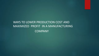 WAYS TO LOWER PRODUCTION COST AND
MAXIMIZED PROFIT IN A MANUFACTURING
COMPANY
 
