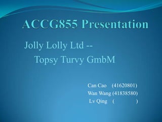 Jolly Lolly Ltd --
  Topsy Turvy GmbM

            Can Cao (41620801)
            Wan Wang (41838580)
            Lv Qing (         )
 