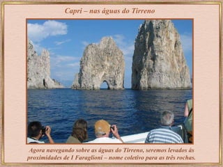 Capri – nas águas do Tirreno Agora navegando sobre as águas do Tirreno, seremos levados às   proximidades de   I Faraglioni – nome coletivo para as três rochas . 