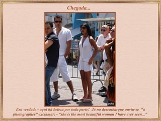 Chegada... Era verdade - aqui há beleza por toda parte!  Já no desembarque ouviu-se  “a photographer” exclamar: - “she is the most beautiful woman I have ever seen...”   