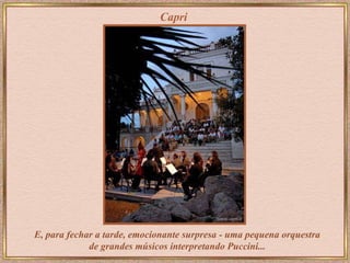 Capri E, para fechar a tarde, emocionante surpresa - uma pequena orquestra de grandes músicos interpretando Puccini...  