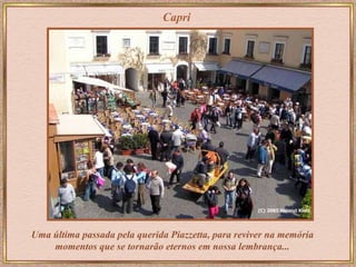 Capri Uma última passada pela querida Piazzetta, para reviver na memória momentos que se tornarão eternos em nossa lembrança... 