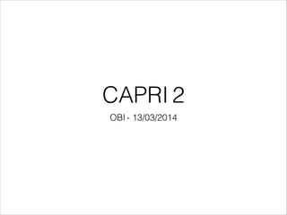 CAPRI 2
OBI - 13/03/2014
 