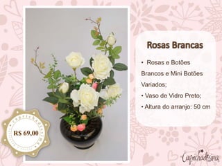 • Rosas e Botões
Brancos e Mini Botões
Variados;
• Vaso de Vidro Preto;
• Altura do arranjo: 50 cm
R$ 69,00
 