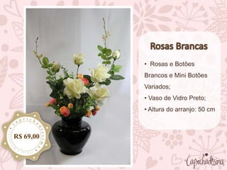 • Rosas e Botões
Brancos e Mini Botões
Variados;
• Vaso de Vidro Preto;
• Altura do arranjo: 50 cm
R$ 69,00
 