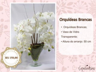 • Orquídeas Brancas;
• Vaso de Vidro
Transparente;
• Altura do arranjo: 50 cm
R$ 150,00
 