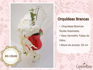 • Orquídeas Brancas
Tecido Importado;
• Vaso Vermelho Tulipa de
Vidro;
• Altura do arranjo: 52 cm
R$ 120,00
 