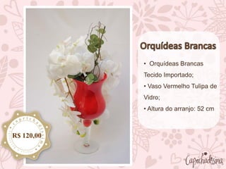 • Orquídeas Brancas
Tecido Importado;
• Vaso Vermelho Tulipa de
Vidro;
• Altura do arranjo: 52 cm
R$ 120,00
 
