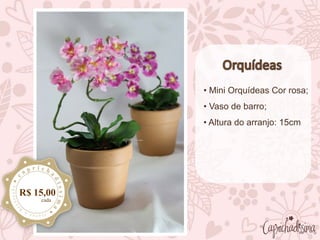 • Mini Orquídeas Cor rosa;
• Vaso de barro;
• Altura do arranjo: 15cm
R$ 15,00
cada
 