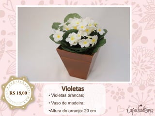• Violetas brancas;
• Vaso de madeira;
•Altura do arranjo: 20 cm
R$ 18,00
 