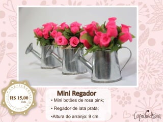 • Mini botões de rosa pink;
• Regador de lata prata;
•Altura do arranjo: 9 cm
R$ 15,00
cada
 