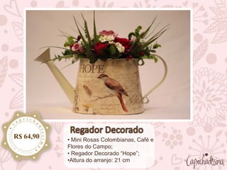 • Mini Rosas Colombianas, Café e
Flores do Campo;
• Regador Decorado “Hope”;
•Altura do arranjo: 21 cm
R$ 64,90
 