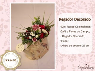 •Mini Rosas Colombianas,
Café e Flores do Campo;
• Regador Decorado
“Hope”;
•Altura do arranjo: 21 cm
R$ 64,90
 