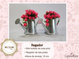 • Mini botões de rosa pink;
• Regador de lata prata;
•Altura do arranjo: 15 cm
R$ 22,00
cada
 