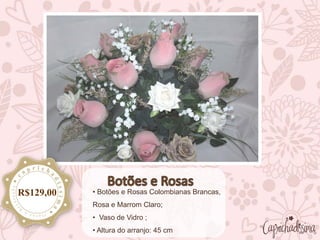 • Botões e Rosas Colombianas Brancas,
Rosa e Marrom Claro;
• Vaso de Vidro ;
• Altura do arranjo: 45 cm
R$129,00
 