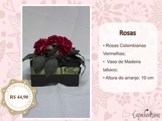 • Rosas Colombianas
Vermelhas;
• Vaso de Madeira
tabaco;
• Altura do arranjo: 10 cm
R$ 44,90
 