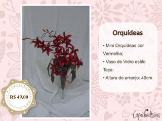 • Mini Orquídeas cor
Vermelha;
• Vaso de Vidro estilo
Taça;
• Altura do arranjo: 40cm
R$ 49,00
 