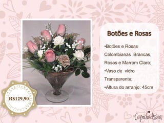•Botões e Rosas
Colombianas Brancas,
Rosas e Marrom Claro;
•Vaso de vidro
Transparente;
•Altura do arranjo: 45cm
R$129,90
 