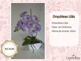 •Orquídeas Lilás
•Vaso de Cerâmica;
•Altura do arranjo: 40cm
R$ 45,00
 