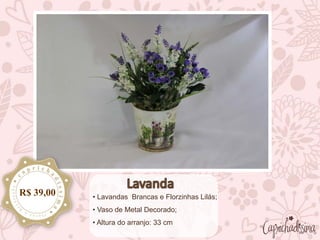• Lavandas Brancas e Florzinhas Lilás;
• Vaso de Metal Decorado;
• Altura do arranjo: 33 cm
R$ 39,00
 