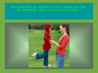 Sabe aquele olhar que você deu? O outro o recebeu como cheio
de compreensão, embora talvez você não se lembre.
 