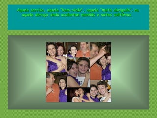 Aquele sorriso, aquele “bem-vindo”, aquele “muito obrigado”, ouAquele sorriso, aquele “bem-vindo”, aquele “muito obrigado”, ou
aquele abraço ainda acalantam manhãs e noites solitárias.aquele abraço ainda acalantam manhãs e noites solitárias.
 