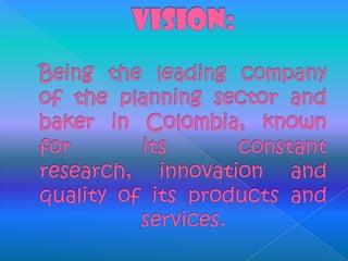 VISION:Being the leading company of the planning sector and baker in Colombia, known for its constant research, innovation and quality of its products and services.