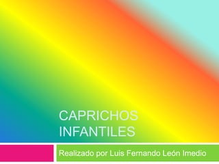 CAPRICHOS
INFANTILES
Realizado por Luis Fernando León Imedio

 