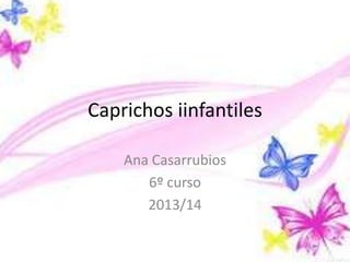 Caprichos iinfantiles
Ana Casarrubios
6º curso
2013/14

 