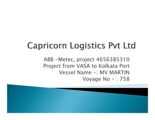 ABB -Metec, project 4656385310
Project from VASA to Kolkata Port
      Vessel Name -: MV MARTIN
               Voyage No - : 758
 
