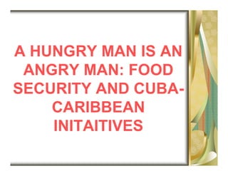 A HUNGRY MAN IS AN
 ANGRY MAN: FOOD
SECURITY AND CUBA-
    CARIBBEAN
    INITAITIVES
 