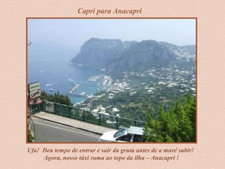 Capri para Anacapri
Ufa! Deu tempo de entrar e sair da gruta antes de a maré subir!
Agora, nosso táxi ruma ao topo da ilha – Anacapri !
 