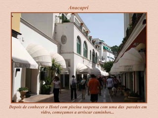 Anacapri
Depois de conhecer o Hotel com piscina suspensa com uma das paredes em
vidro, começamos a arriscar caminhos...
 