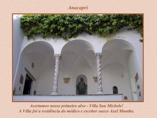 Anacapri
Acertamos nosso primeiro alvo - Villa San Michele!
A Villa foi a residência do médico e escritor sueco Axel Munthe.
 