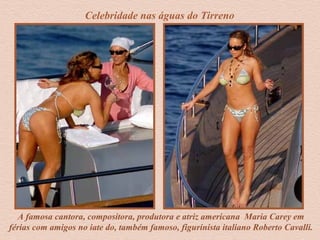A famosa cantora, compositora, produtora e atriz americana Maria Carey em
férias com amigos no iate do, também famoso, figurinista italiano Roberto Cavalli.
Celebridade nas águas do Tirreno
 