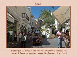 Capri
Restam poucas horas do dia, mas não resistimos à sedução das
vitrines de luxuosas boutiques do cenário do comércio de Capri.
 
