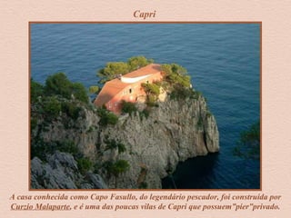 Capri
A casa conhecida como Capo Fasullo, do legendário pescador, foi construída por
Curzio Malaparte, e é uma das poucas vilas de Capri que possuem”pier”privado.
 