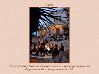 Capri
E, para fechar a tarde, emocionante surpresa - uma pequena orquestra
de grandes músicos interpretando Puccini...
 