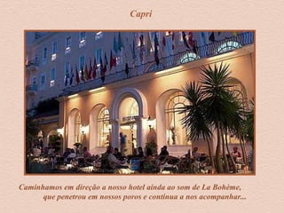 Capri
Caminhamos em direção a nosso hotel ainda ao som de La Bohème,
que penetrou em nossos poros e continua a nos acompanhar...
 