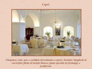 Capri
Chegamos cedo, mas o cardápio desestimula a espera: Insalate; Spaghetti al
carciofini; filetto al tartufo bianco; piatto speciale de formaggi, e
profiterole.
 