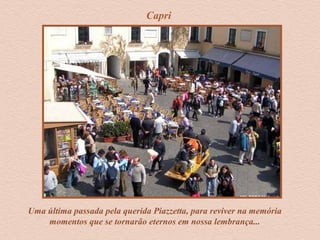Capri
Uma última passada pela querida Piazzetta, para reviver na memória
momentos que se tornarão eternos em nossa lembrança...
 