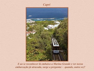 Capri
E ao se reconhecer lá embaixo a Marina Grande e ver nossa
embarcação já atracada, surge a pergunta: - quando, outra vez?
 