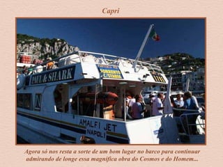 Capri
Agora só nos resta a sorte de um bom lugar no barco para continuar
admirando de longe essa magnífica obra do Cosmos e do Homem...
 