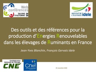Des outils et des références pour la
production d’Energies Renouvelables
dans les élevages de Ruminants en France
Jean-Yves Blanchin, François Gervais Idele
25 novembre 2020
 
