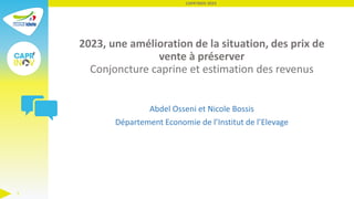2023, une amélioration de la situation, des prix de
vente à préserver
Conjoncture caprine et estimation des revenus
Abdel Osseni et Nicole Bossis
Département Economie de l’Institut de l’Elevage
CAPR'INOV 2023
1
 