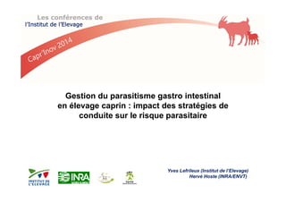 Les conférences de 
l’Institut de l’Elevage 
Gestion du parasitisme gastro intestinal 
en élevage caprin : impact des stratégies de 
conduite sur le risque parasitaire 
Yves Lefrileux (Institut de l’Elevage) 
Hervé Hoste (INRA/ENVT) 
 