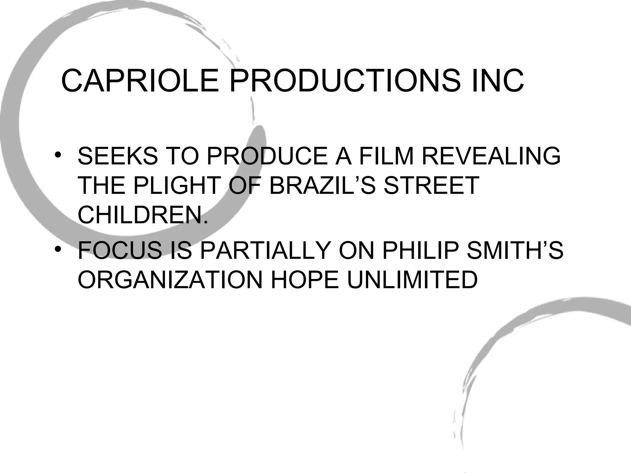CAPRIOLE PRODUCTIONS INC SEEKS TO PRODUCE A FILM REVEALING THE PLIGHT OF BRAZIL’S STREET CHILDREN. FOCUS IS PARTIALLY ON PHILIP SMITH’S ORGANIZATION HOPE UNLIMITED 
