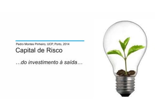 Capital de Risco
…do investimento à saída…
Pedro Montes Pinheiro, UCP, Porto, 2014
 