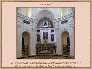 Anacapri La iglesia de San Miguel Arcángel, construída entre los siglos 17 y 18, se encuentra en la plaza de San Nicolas en Anacapri.   
